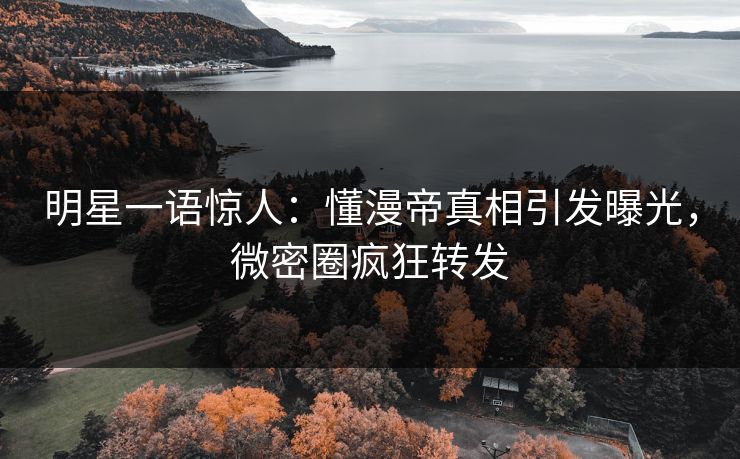 明星一语惊人：懂漫帝真相引发曝光，微密圈疯狂转发