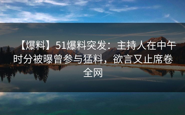 【爆料】51爆料突发：主持人在中午时分被曝曾参与猛料，欲言又止席卷全网