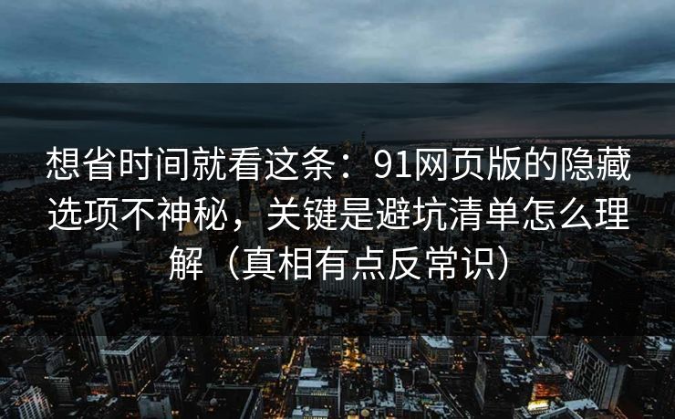 想省时间就看这条：91网页版的隐藏选项不神秘，关键是避坑清单怎么理解（真相有点反常识）
