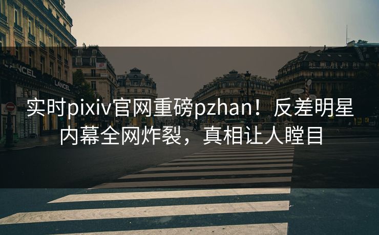 实时pixiv官网重磅pzhan！反差明星内幕全网炸裂，真相让人瞠目