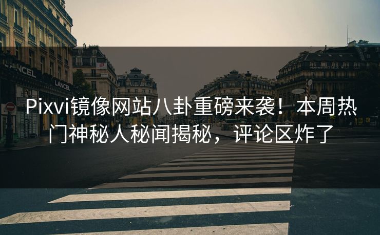 Pixvi镜像网站八卦重磅来袭！本周热门神秘人秘闻揭秘，评论区炸了