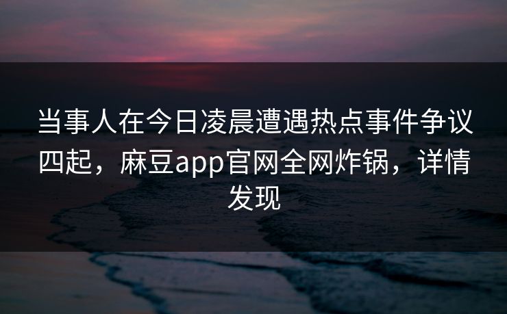 当事人在今日凌晨遭遇热点事件争议四起，麻豆app官网全网炸锅，详情发现
