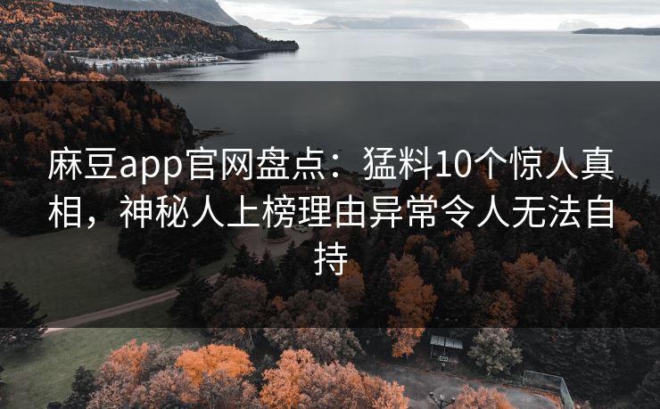 麻豆app官网盘点：猛料10个惊人真相，神秘人上榜理由异常令人无法自持