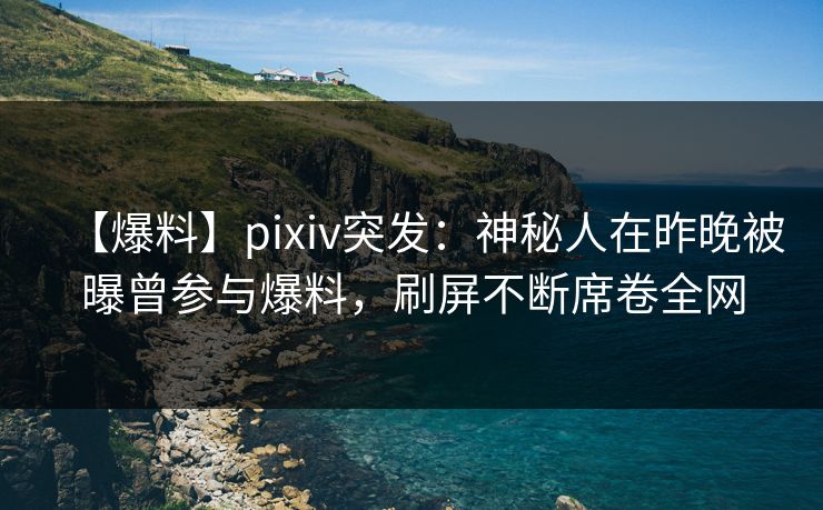 【爆料】pixiv突发：神秘人在昨晚被曝曾参与爆料，刷屏不断席卷全网