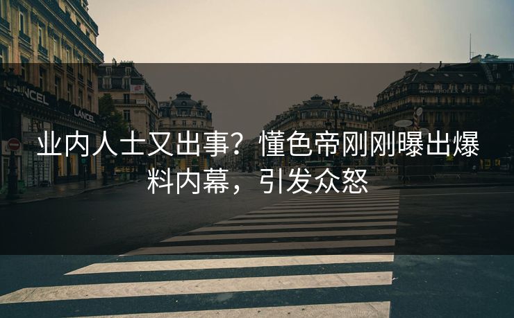 业内人士又出事？懂色帝刚刚曝出爆料内幕，引发众怒