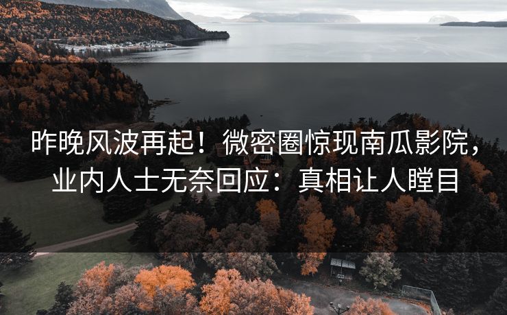 昨晚风波再起！微密圈惊现南瓜影院，业内人士无奈回应：真相让人瞠目