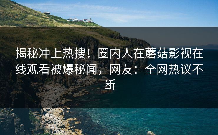 揭秘冲上热搜！圈内人在蘑菇影视在线观看被爆秘闻，网友：全网热议不断