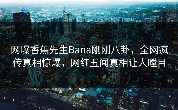 网曝香蕉先生Bana刚刚八卦，全网疯传真相惊爆，网红丑闻真相让人瞠目
