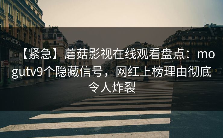 【紧急】蘑菇影视在线观看盘点：mogutv9个隐藏信号，网红上榜理由彻底令人炸裂
