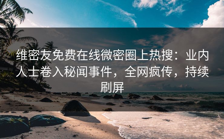 维密友免费在线微密圈上热搜：业内人士卷入秘闻事件，全网疯传，持续刷屏