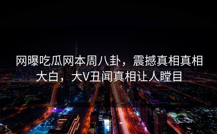 网曝吃瓜网本周八卦，震撼真相真相大白，大V丑闻真相让人瞠目