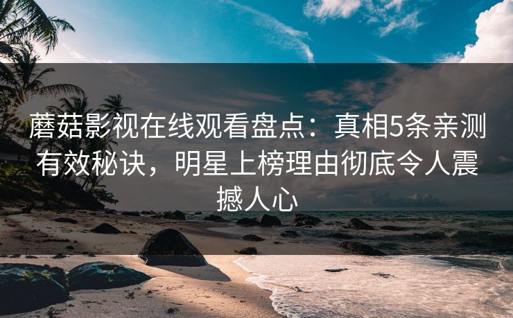 蘑菇影视在线观看盘点：真相5条亲测有效秘诀，明星上榜理由彻底令人震撼人心