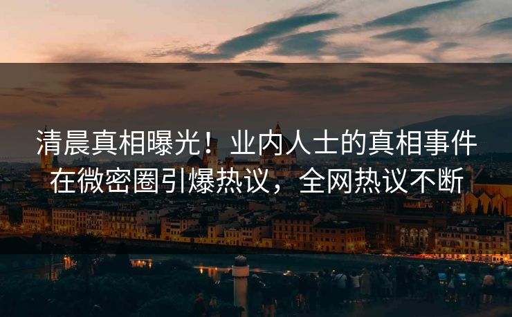 清晨真相曝光！业内人士的真相事件在微密圈引爆热议，全网热议不断