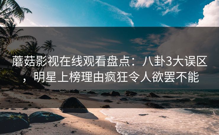 蘑菇影视在线观看盘点：八卦3大误区，明星上榜理由疯狂令人欲罢不能