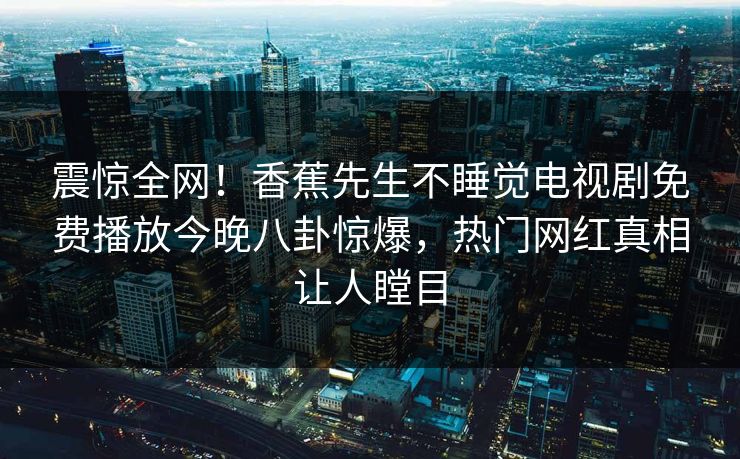 震惊全网！香蕉先生不睡觉电视剧免费播放今晚八卦惊爆，热门网红真相让人瞠目