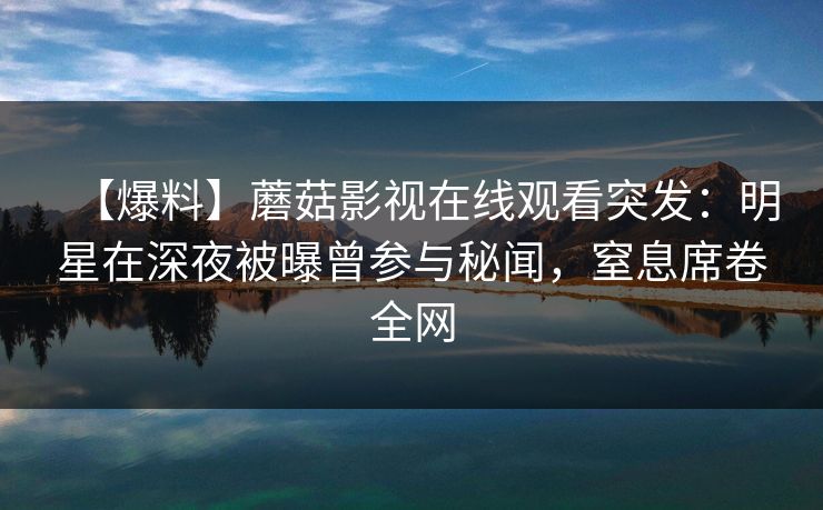 【爆料】蘑菇影视在线观看突发：明星在深夜被曝曾参与秘闻，窒息席卷全网