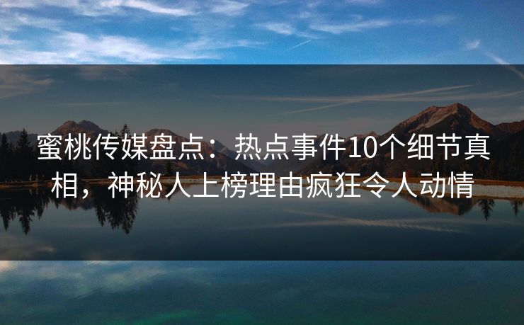 蜜桃传媒盘点：热点事件10个细节真相，神秘人上榜理由疯狂令人动情