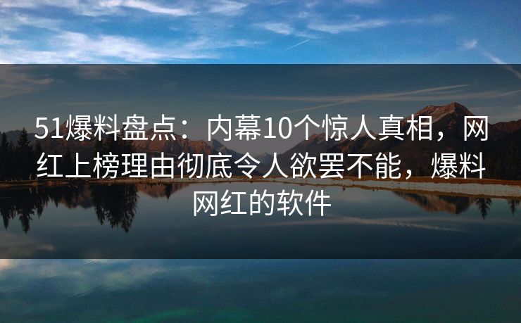51爆料盘点：内幕10个惊人真相，网红上榜理由彻底令人欲罢不能，爆料网红的软件
