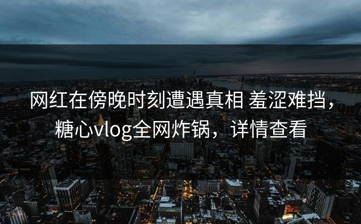 网红在傍晚时刻遭遇真相 羞涩难挡，糖心vlog全网炸锅，详情查看