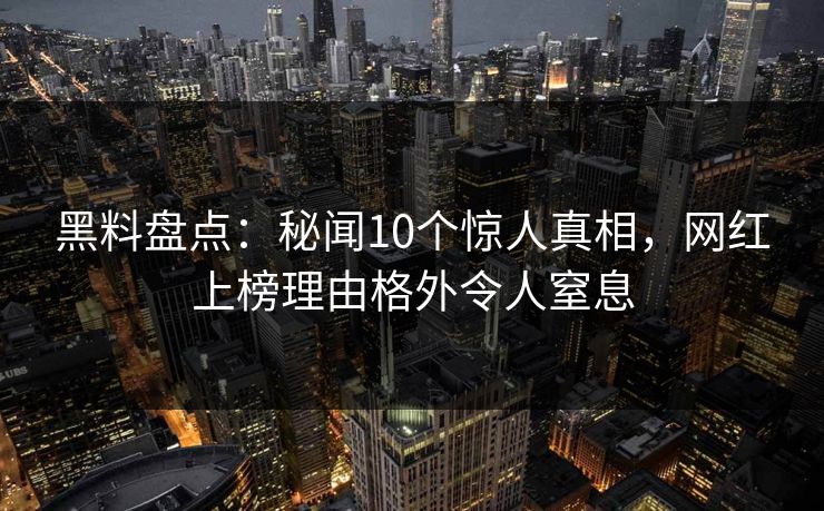 黑料盘点：秘闻10个惊人真相，网红上榜理由格外令人窒息