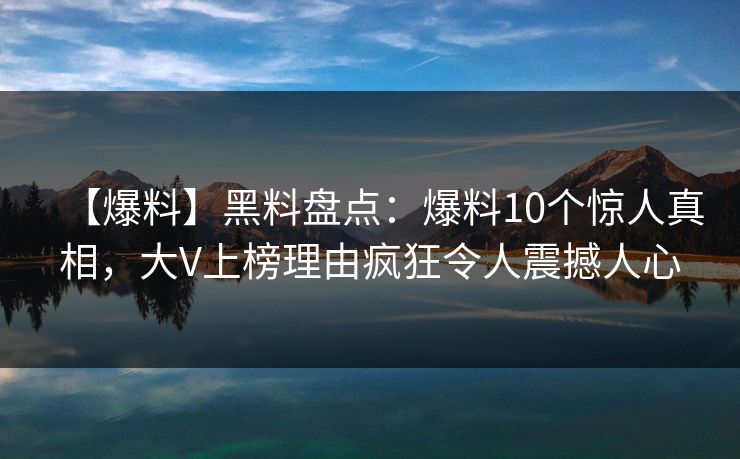 【爆料】黑料盘点：爆料10个惊人真相，大V上榜理由疯狂令人震撼人心
