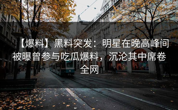 【爆料】黑料突发：明星在晚高峰间被曝曾参与吃瓜爆料，沉沦其中席卷全网
