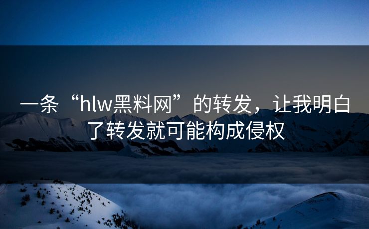 一条“hlw黑料网”的转发，让我明白了转发就可能构成侵权