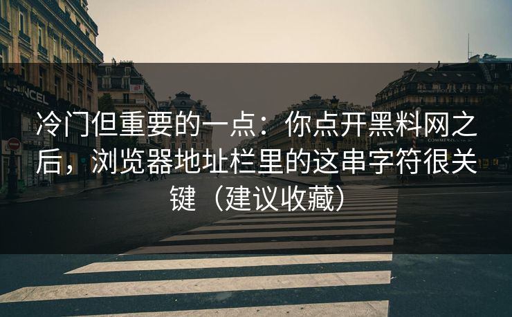 冷门但重要的一点：你点开黑料网之后，浏览器地址栏里的这串字符很关键（建议收藏）