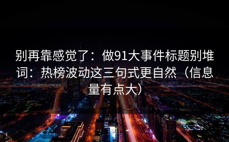 别再靠感觉了：做91大事件标题别堆词：热榜波动这三句式更自然（信息量有点大）