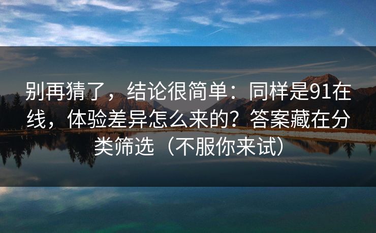 别再猜了,结论很简单:同样是91在线,体验差异怎么来的?答案藏在分类筛选(不服你来试) 别再猜了,结论很简单:同样是91在线,体验差异怎么来的?答案藏在分类筛选(不服你来试)
